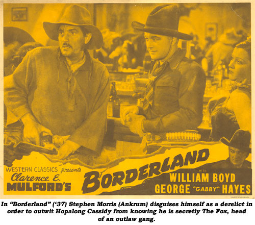 In "Borderland" ('37) Stephen Morris (Ankrum) disguises himself as a derelict in order to outwit Hopalong Cassidy from knowing he is secretly The Fox, head of an outlaw gang.