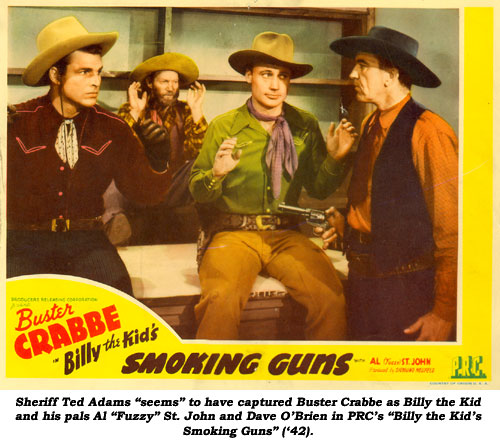 Sheriff Ted Adams "seems" to have captured Buster Crabbe as Billy the Kid and his pals Al "Fuzzy" St. John and Dave O'Brien in PRC's "Billy the Kid's Smoking Guns" ('42).