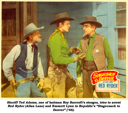 Sheriff Ted Adams, one of badman Roy Barcroft's stooges, tries to arrest Red Ryder (Allan Lane) and Emmett Lynn in Republic's "Stagecoach to Denver" ('46).