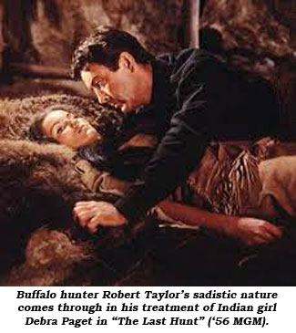 Buffalo hunter Robert Taylor's sadistic nature comes through in his treatment of Indian girl Debra Paget in "The Last Hunt" ('56 MGM).