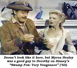Doesn't look like it here, but Myron Healey was a good guy to Dorothy on Disney's "Swamp Fox: Tory Vengeance" ('60).