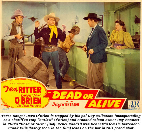 Texas Ranger Dave O'Brien is trapped by his pal Guy Wilkerson (masquerading as a sheriff to trap "outlaw" O'Brien) and crooked saloon owner Ray Bennett in PRC's "Dead or Alive" ('44). Rebel Randall was Bennett's female bartender. Frank Ellis (barely seen in the film) leans on the bar in this posed shot.
