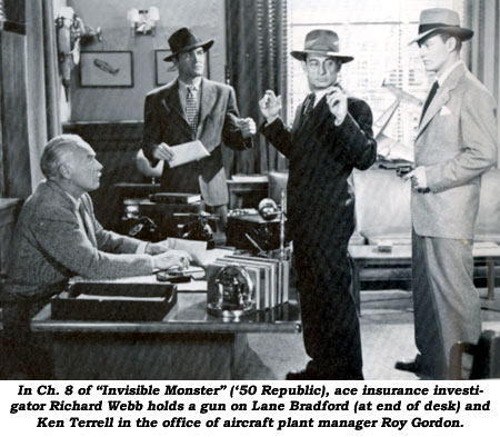 In Ch. 8 of "Invisible Monster" ('50 Republic), ace insurance investigator Richard Webb holds a gun on Lane Bradford (at end of desk) and Ken Terrell in the office of aircraft plant manager Roy Gordon.