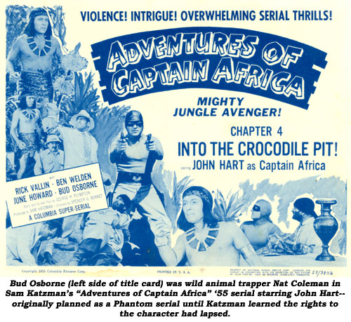 Bud Osborne (left side of title card) was wild animal trapper Nat Coleman in Sam Katzman's "Adventures of Captain Africa" '55 serial starring John Hart--originally planned as a Phantom serial until Katzman learned the rights to the character had lapsed.