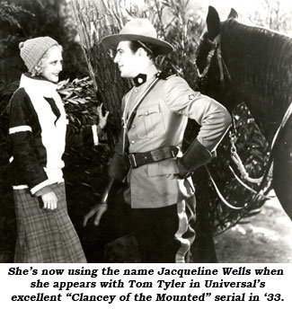 She's now using the name Jacqueline Wells when she appears with Tom Tyler in Universal's excellent "Clancey of the Mounted" serial in '33.