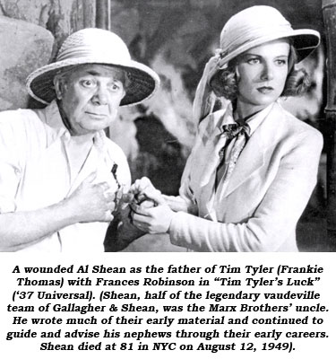 A wounded Al Shean as the father of Tim Tyler (Frankie Thomas) with Frances Robinson in "Tim Tyler's Luck" ('37 Universal). (Shean, half of the legendary vaudeville team of Gallagher & Shean, was the Marx Brothers' uncle. He wrote much of their early material and continued to guide and advise his nephews through their early careers. Shean died at 81 in NYC on August 12, 1949.)